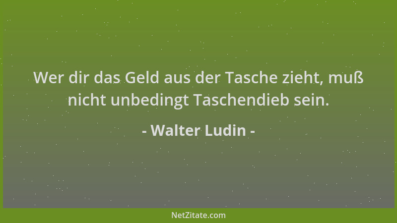 Walter Ludin - Wer dir das Geld aus der Tasche zieht, muß nicht unbedingt Taschendieb sein....