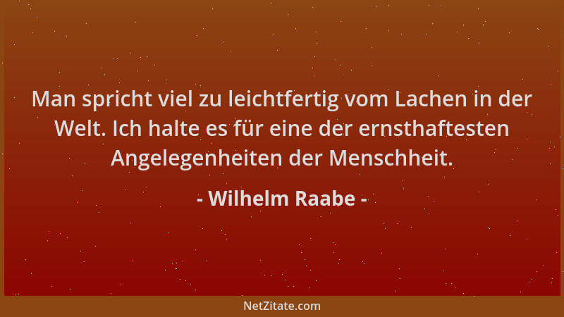 Wilhelm Raabe - Man spricht viel zu leichtfertig vom Lachen in der Welt. Ich halte es für eine der ernsthaftesten Angelegen...