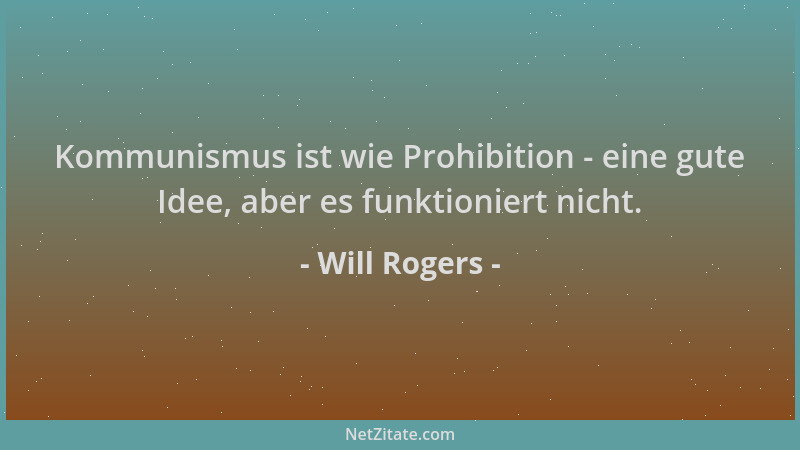 Will Rogers - Kommunismus ist wie Prohibition - eine gute Idee, aber es funktioniert nicht....