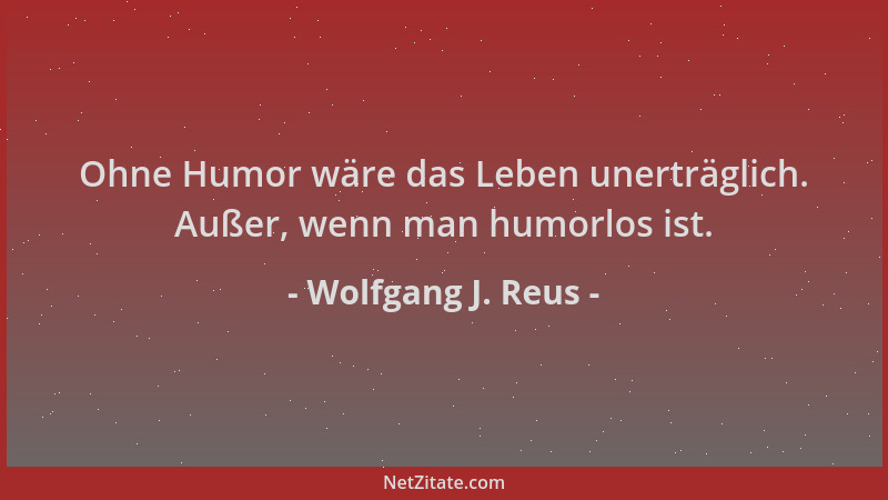 Wolfgang J. Reus - Ohne Humor wäre das Leben unerträglich. Außer, wenn man humorlos ist....