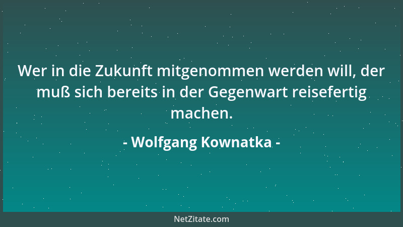 Wolfgang Kownatka - Wer in die Zukunft mitgenommen werden will, der muß sich bereits in der Gegenwart reisefertig machen....