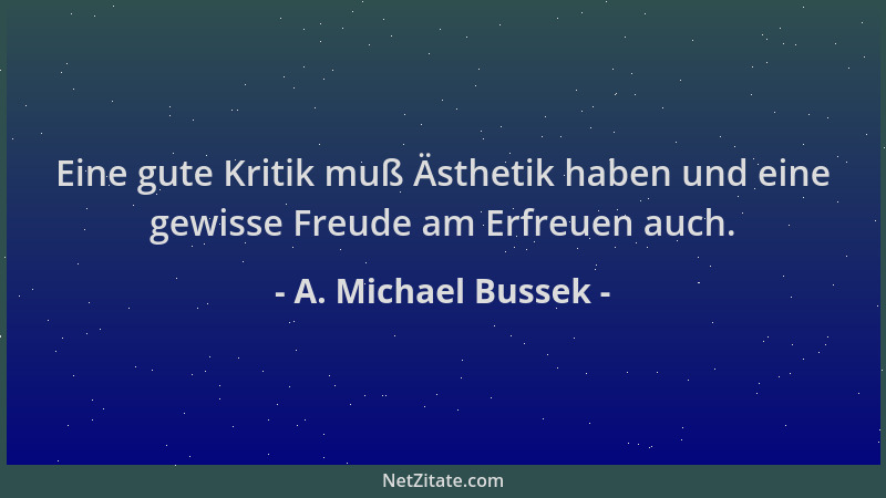 A. Michael Bussek - Eine gute Kritik muß Ästhetik haben und eine gewisse Freude am Erfreuen auch....