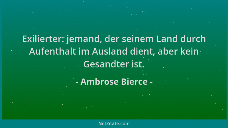 Ambrose Bierce - Exilierter: jemand, der seinem Land durch Aufenthalt im Ausland dient, aber kein Gesandter ist....
