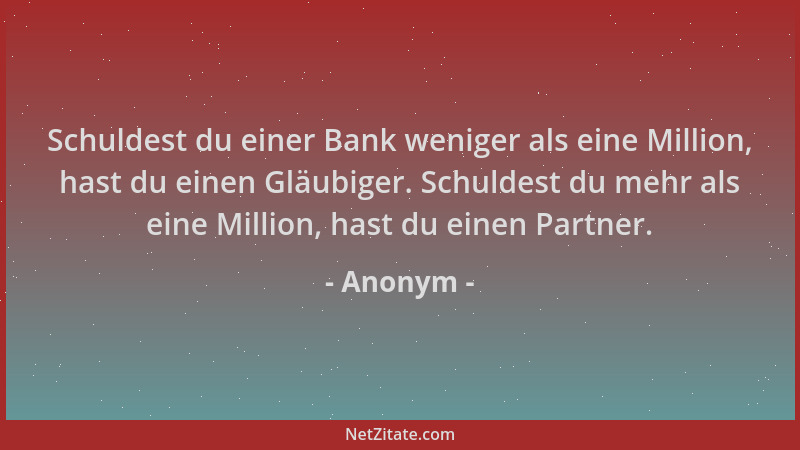 Anonym - Schuldest du einer Bank weniger als eine Million, hast du einen Gläubiger. Schuldest du mehr als eine Million, has...