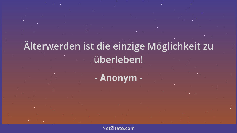 Anonym - Älterwerden ist die einzige Möglichkeit zu überleben!...