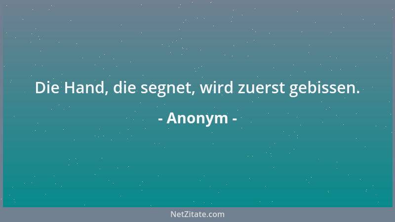 Anonym - Die Hand, die segnet, wird zuerst gebissen....