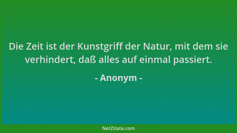 Anonym - Die Zeit ist der Kunstgriff der Natur, mit dem sie verhindert, daß alles auf einmal passiert....