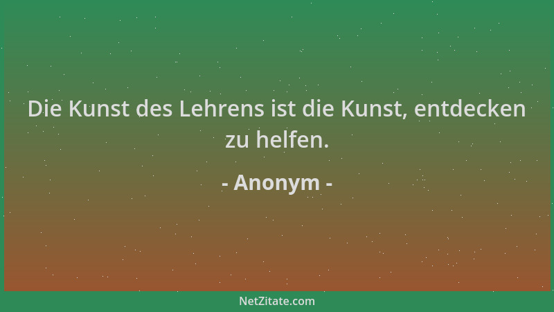 Anonym - Die Kunst des Lehrens ist die Kunst, entdecken zu helfen....