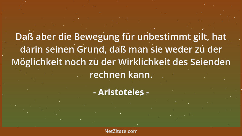 Aristoteles - Daß aber die Bewegung für unbestimmt gilt, hat darin seinen Grund, daß man sie weder zu der Möglichkeit noch...