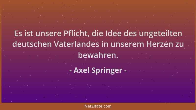 Axel Springer - Es ist unsere Pflicht, die Idee des ungeteilten deutschen Vaterlandes in unserem Herzen zu bewahren....