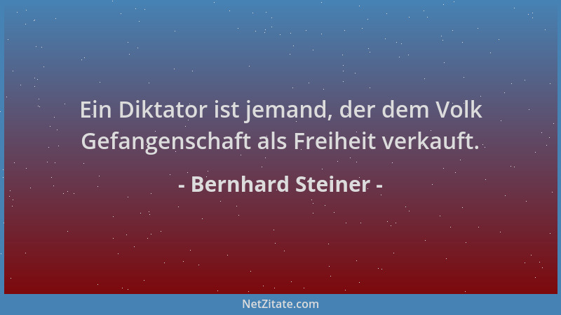 Bernhard Steiner - Ein Diktator ist jemand, der dem Volk Gefangenschaft als Freiheit verkauft....