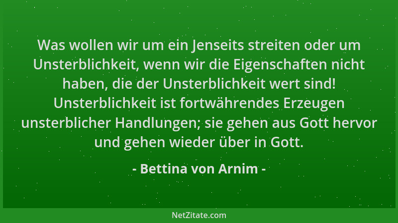 Bettina von Arnim - Was wollen wir um ein Jenseits streiten oder um Unsterblichkeit, wenn wir die Eigenschaften nicht haben...