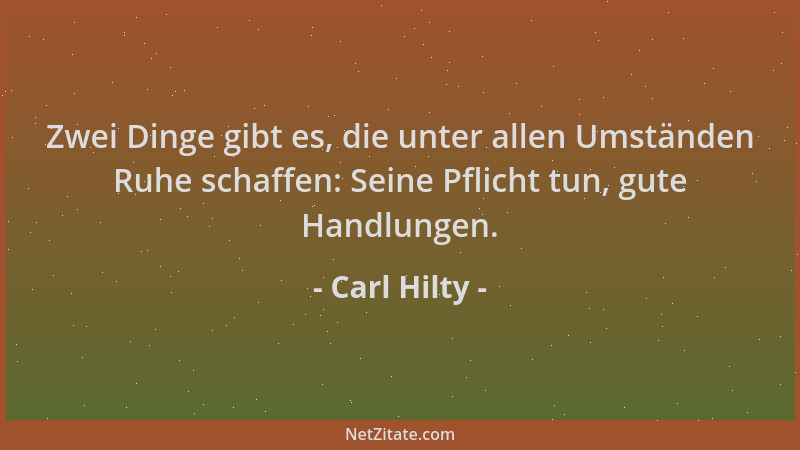 Carl Hilty - Zwei Dinge gibt es, die unter allen Umständen Ruhe schaffen: Seine Pflicht tun, gute Handlungen....
