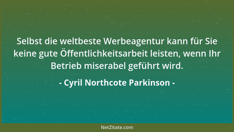 Cyril Northcote Parkinson - Selbst die weltbeste Werbeagentur kann für Sie keine gute Öffentlichkeitsarbeit leisten, wenn I...
