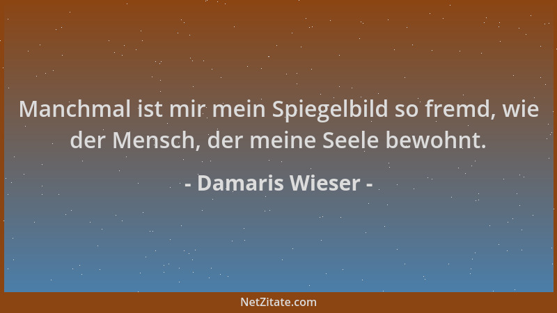 Damaris Wieser - Manchmal ist mir mein Spiegelbild so fremd, wie der Mensch, der meine Seele bewohnt....