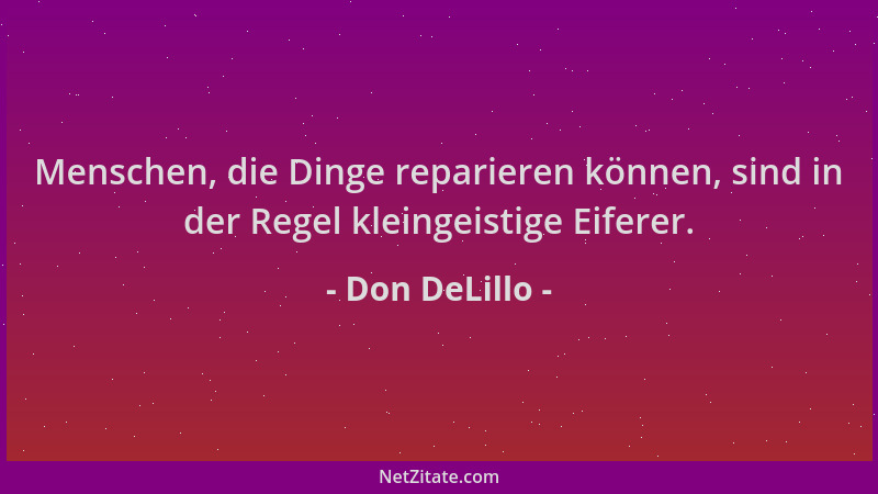 Don DeLillo - Menschen, die Dinge reparieren können, sind in der Regel kleingeistige Eiferer....