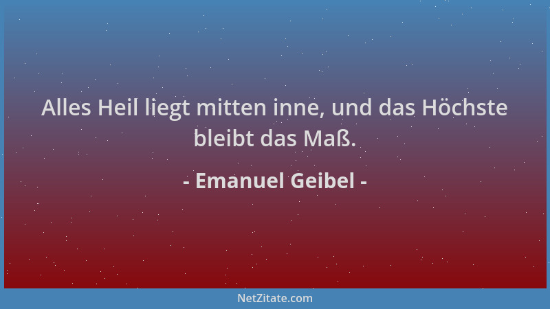 Emanuel Geibel - Alles Heil liegt mitten inne, und das Höchste bleibt das Maß....