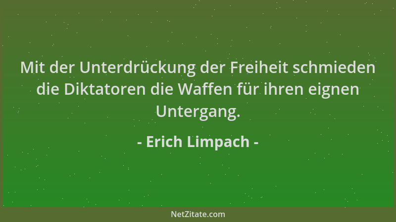 Erich Limpach - Mit der Unterdrückung der Freiheit schmieden die Diktatoren die Waffen für ihren eignen Untergang....