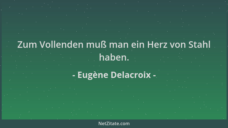 Eugène Delacroix - Zum Vollenden muß man ein Herz von Stahl haben....