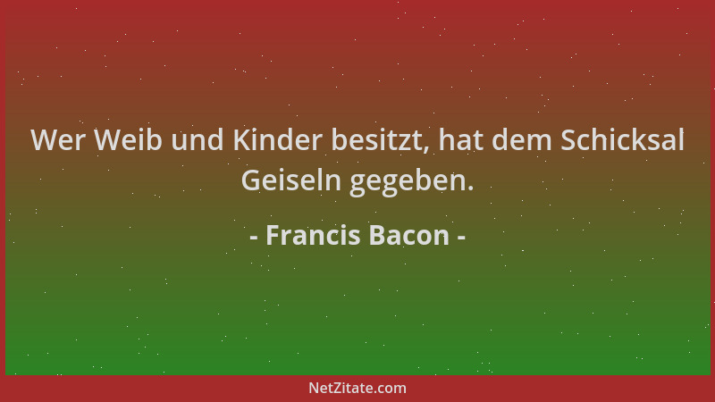Francis Bacon - Wer Weib und Kinder besitzt, hat dem Schicksal Geiseln gegeben....