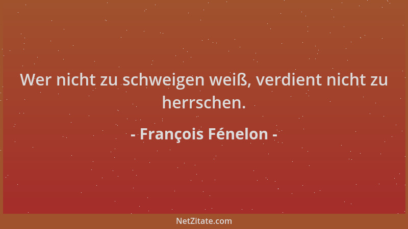 François Fénelon - Wer nicht zu schweigen weiß, verdient nicht zu herrschen....