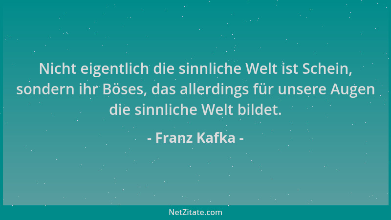 Franz Kafka - Nicht eigentlich die sinnliche Welt ist Schein, sondern ihr Böses, das allerdings für unsere Augen die sinnli...