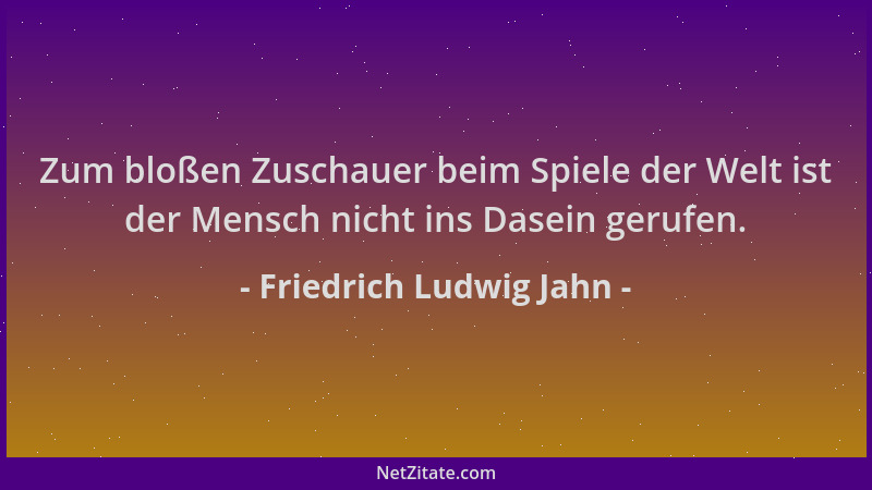 Friedrich Ludwig Jahn - Zum bloßen Zuschauer beim Spiele der Welt ist der Mensch nicht ins Dasein gerufen....