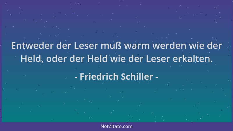 Friedrich Schiller - Entweder der Leser muß warm werden wie der Held, oder der Held wie der Leser erkalten....