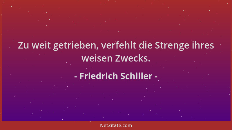 Friedrich Schiller - Zu weit getrieben, verfehlt die Strenge ihres weisen Zwecks....
