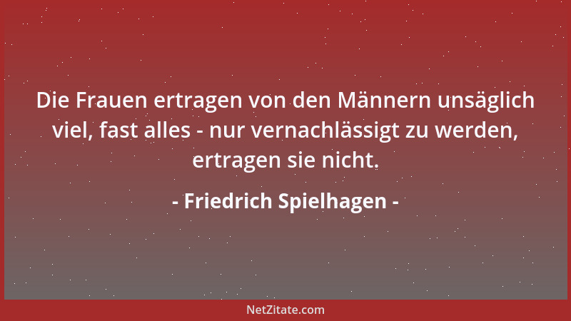 Friedrich Spielhagen - Die Frauen ertragen von den Männern unsäglich viel, fast alles - nur vernachlässigt zu werden, ertra...