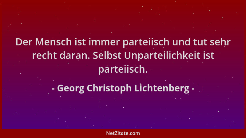 Georg Christoph Lichtenberg - Der Mensch ist immer parteiisch und tut sehr recht daran. Selbst Unparteilichkeit ist parteii...