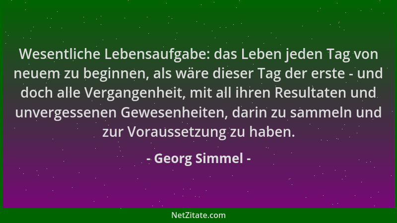 Georg Simmel - Wesentliche Lebensaufgabe: das Leben jeden Tag von neuem zu beginnen, als wäre dieser Tag der erste - und do...