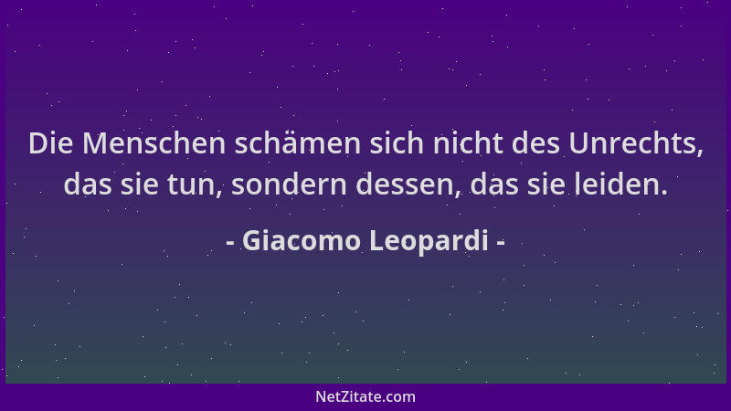 Giacomo Leopardi - Die Menschen schämen sich nicht des Unrechts, das sie tun, sondern dessen, das sie leiden....