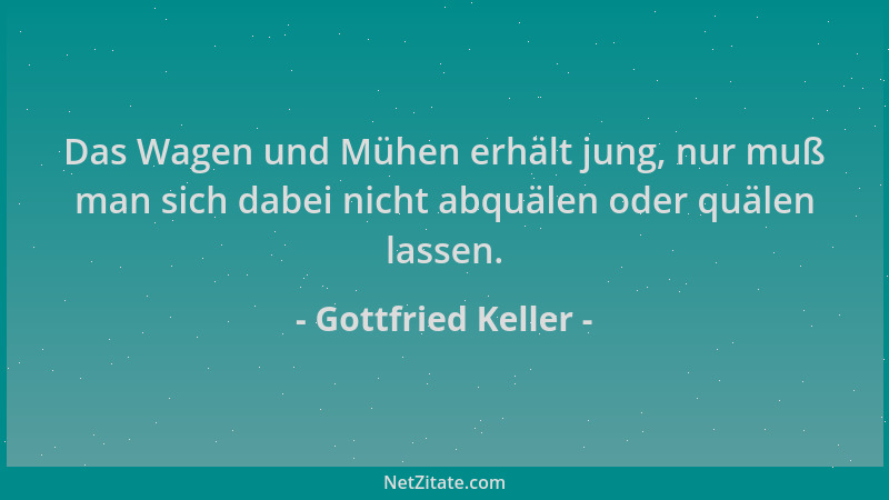 Gottfried Keller - Das Wagen und Mühen erhält jung, nur muß man sich dabei nicht abquälen oder quälen lassen....