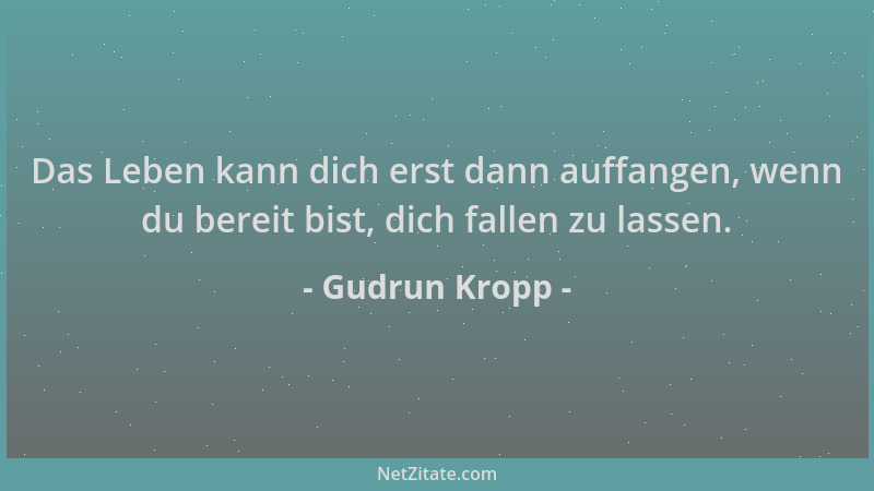 Gudrun Kropp - Das Leben kann dich erst dann auffangen, wenn du bereit bist, dich fallen zu lassen....