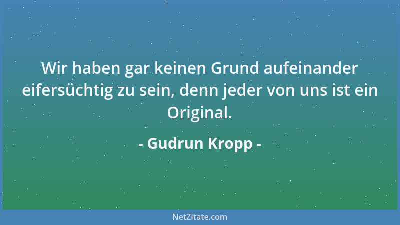Gudrun Kropp - Wir haben gar keinen Grund aufeinander eifersüchtig zu sein, denn jeder von uns ist ein Original....