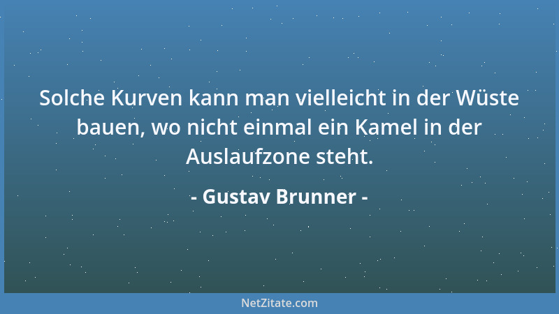 Gustav Brunner - Solche Kurven kann man vielleicht in der Wüste bauen, wo nicht einmal ein Kamel in der Auslaufzone steht....
