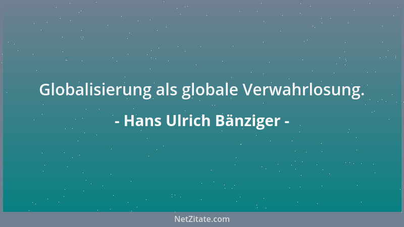 Hans Ulrich Bänziger - Globalisierung als globale Verwahrlosung....