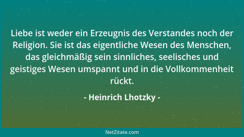 Heinrich Lhotzky - Liebe ist weder ein Erzeugnis des Verstandes noch der Religion. Sie ist das eigentliche Wesen des Mensch...