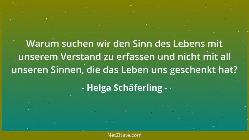 Helga Schäferling - Warum suchen wir den Sinn des Lebens mit unserem Verstand zu erfassen und nicht mit all unseren Sinnen,...