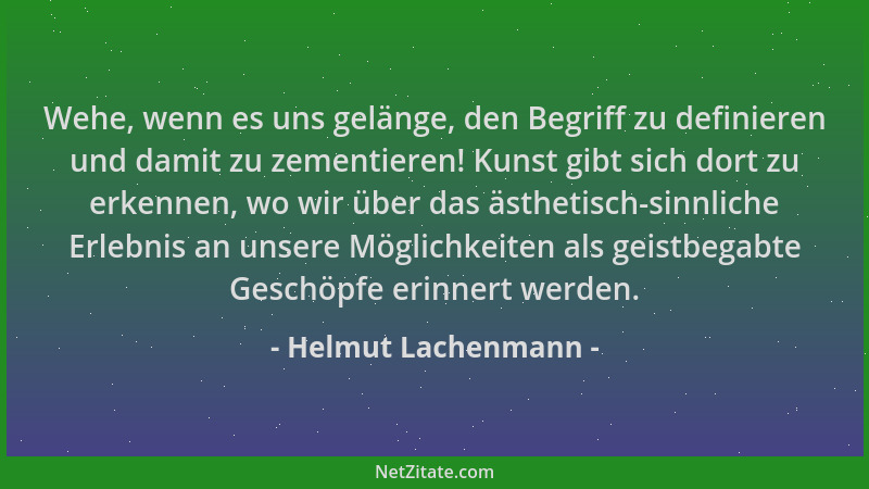 Helmut Lachenmann - Wehe, wenn es uns gelänge, den Begriff zu definieren und damit zu zementieren! Kunst gibt sich dort zu...