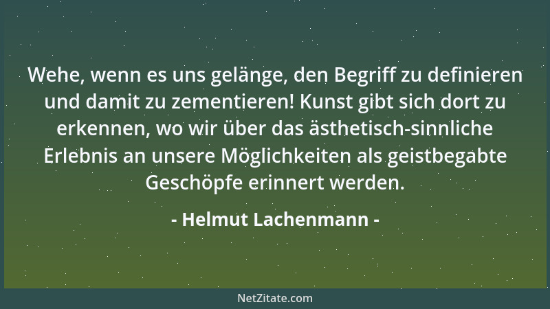 Helmut Lachenmann - Wehe, wenn es uns gelänge, den Begriff zu definieren und damit zu zementieren! Kunst gibt sich dort zu...