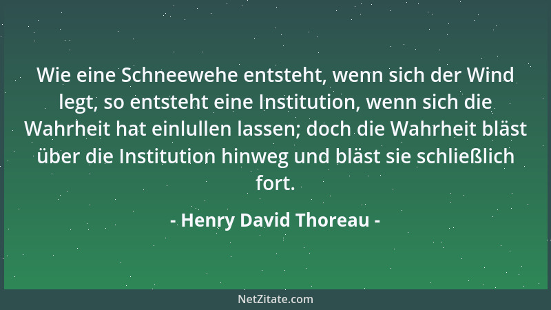 Henry David Thoreau - Wie eine Schneewehe entsteht, wenn sich der Wind legt, so entsteht eine Institution, wenn sich die Wa...