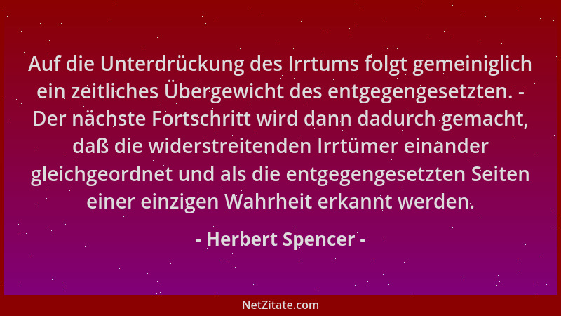 Herbert Spencer - Auf die Unterdrückung des Irrtums folgt gemeiniglich ein zeitliches Übergewicht des entgegengesetzten. -...