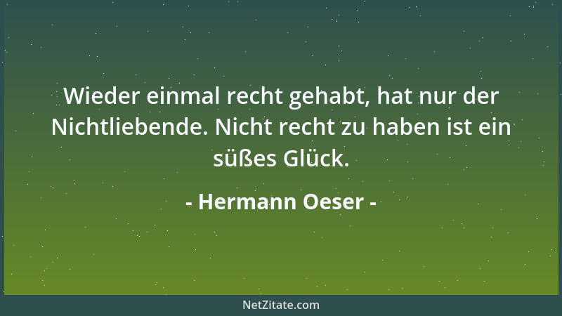 Hermann Oeser - Wieder einmal recht gehabt, hat nur der Nichtliebende. Nicht recht zu haben ist ein süßes Glück....