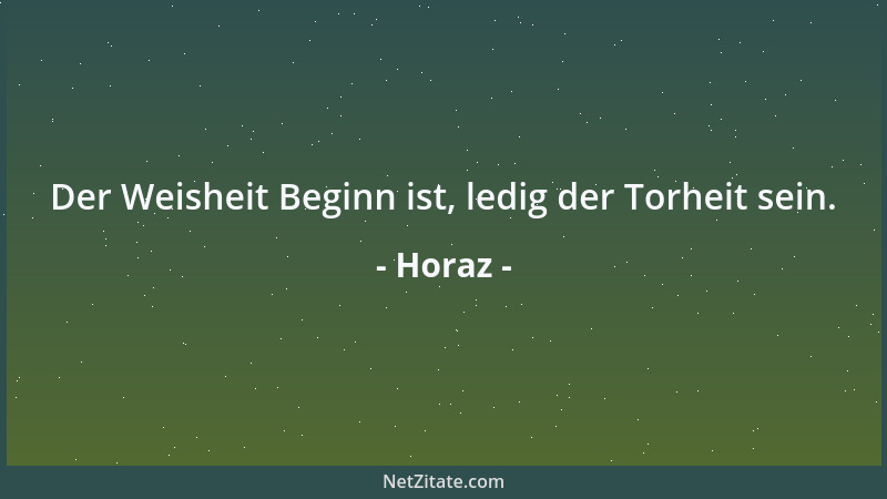 Horaz - Der Weisheit Beginn ist, ledig der Torheit sein....
