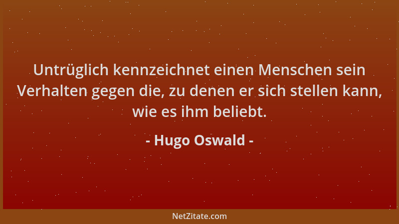 Hugo Oswald - Untrüglich kennzeichnet einen Menschen sein Verhalten gegen die, zu denen er sich stellen kann, wie es ihm be...