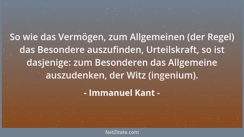 Immanuel Kant - So wie das Vermögen, zum Allgemeinen (der Regel) das Besondere auszufinden, Urteilskraft, so ist dasjenige:...