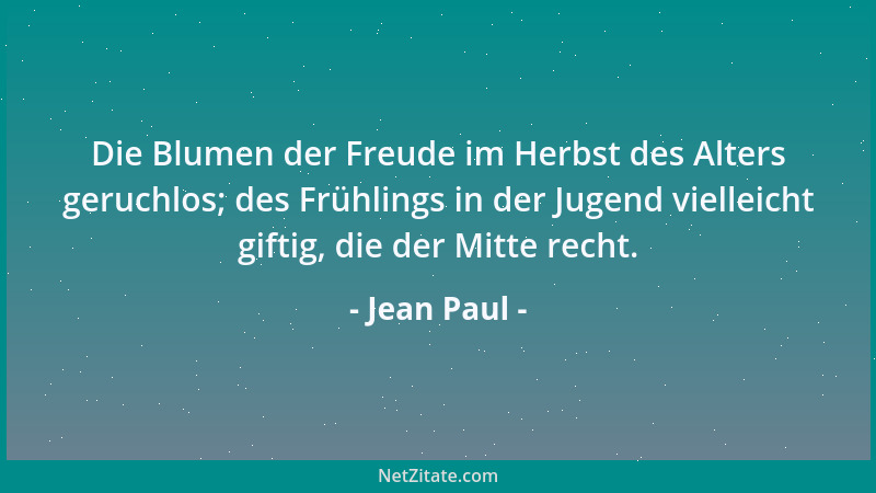 Jean Paul - Die Blumen der Freude im Herbst des Alters geruchlos; des Frühlings in der Jugend vielleicht giftig, die der Mi...