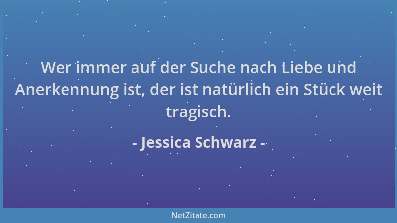 Jessica Schwarz - Wer immer auf der Suche nach Liebe und Anerkennung ist, der ist natürlich ein Stück weit tragisch....